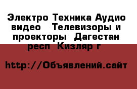 Электро-Техника Аудио-видео - Телевизоры и проекторы. Дагестан респ.,Кизляр г.